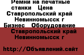 Ремни на печатные станки › Цена ­ 500 - Ставропольский край, Невинномысск г. Бизнес » Оборудование   . Ставропольский край,Невинномысск г.